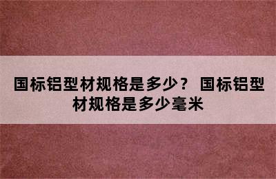 国标铝型材规格是多少？ 国标铝型材规格是多少毫米